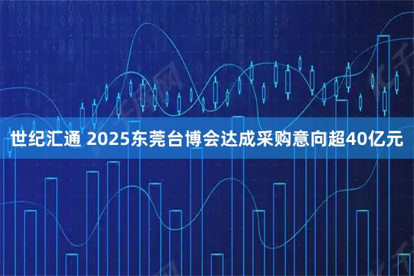 世纪汇通 2025东莞台博会达成采购意向超40亿元