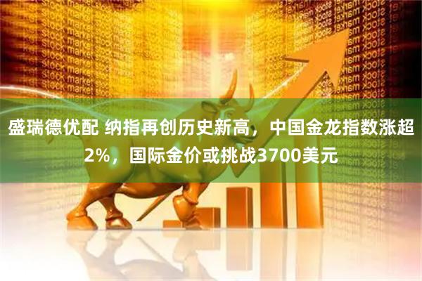 盛瑞德优配 纳指再创历史新高，中国金龙指数涨超2%，国际金价或挑战3700美元