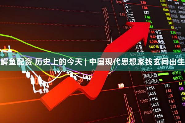 鳄鱼配资 历史上的今天 | 中国现代思想家钱玄同出生