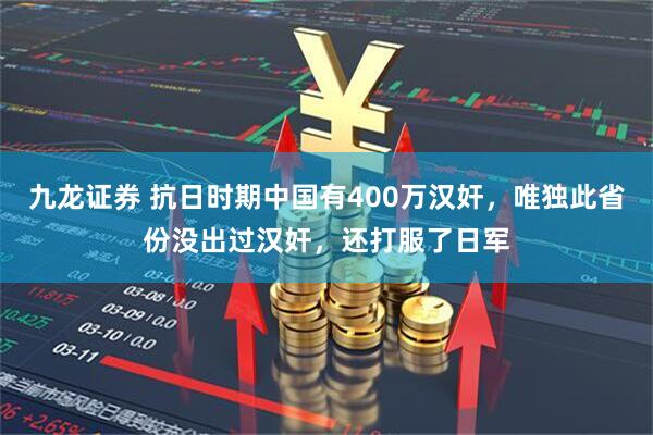 九龙证券 抗日时期中国有400万汉奸，唯独此省份没出过汉奸，还打服了日军