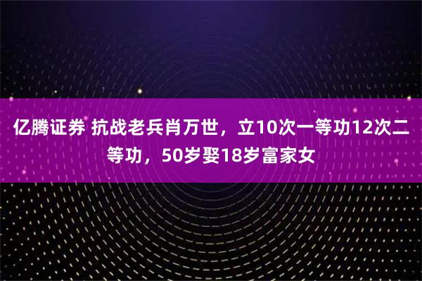 亿腾证券 抗战老兵肖万世，立10次一等功12次二等功，50岁娶18岁富家女