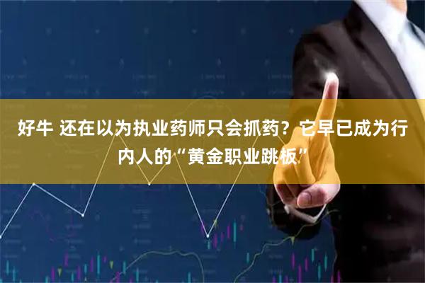 好牛 还在以为执业药师只会抓药？它早已成为行内人的“黄金职业跳板”