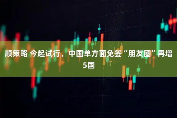 顺策略 今起试行，中国单方面免签“朋友圈”再增5国