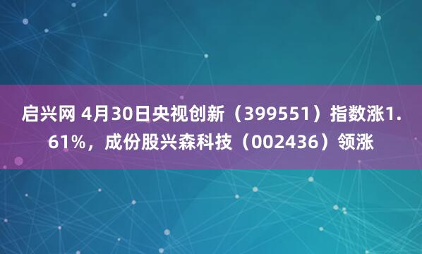 启兴网 4月30日央视创新（399551）指数涨1.61%，成份股兴森科技（002436）领涨