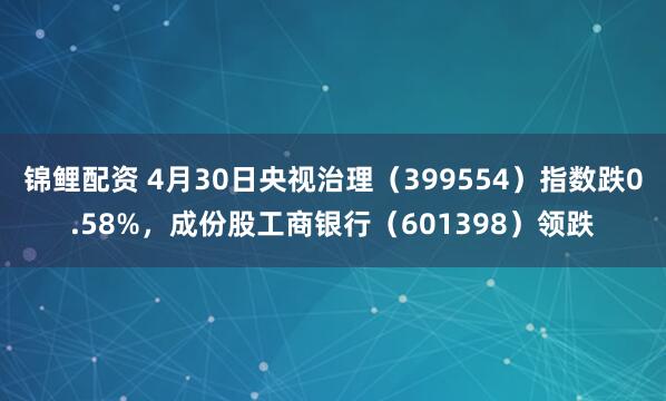 锦鲤配资 4月30日央视治理（399554）指数跌0.58%，成份股工商银行（601398）领跌