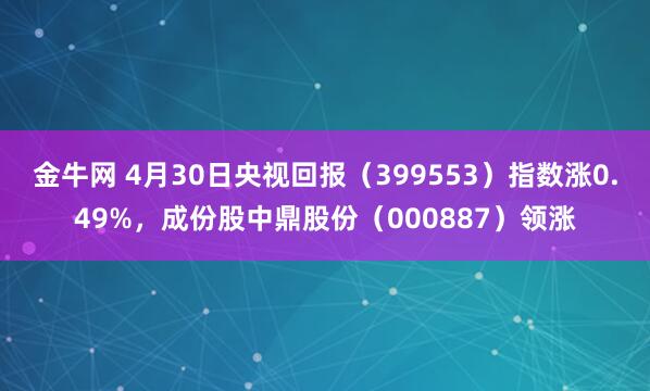 金牛网 4月30日央视回报（399553）指数涨0.49%，成份股中鼎股份（000887）领涨