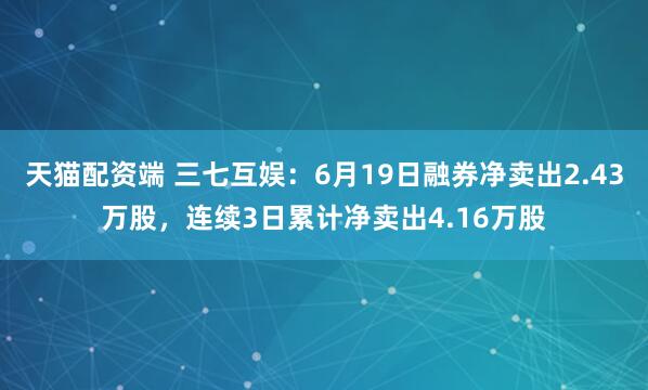 天猫配资端 三七互娱：6月19日融券净卖出2.43万股，连续3日累计净卖出4.16万股