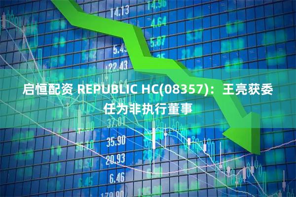 启恒配资 REPUBLIC HC(08357)：王亮获委任为非执行董事