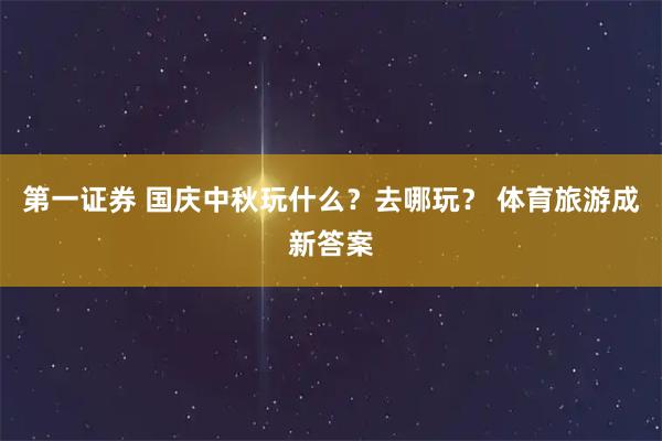 第一证券 国庆中秋玩什么？去哪玩？ 体育旅游成新答案