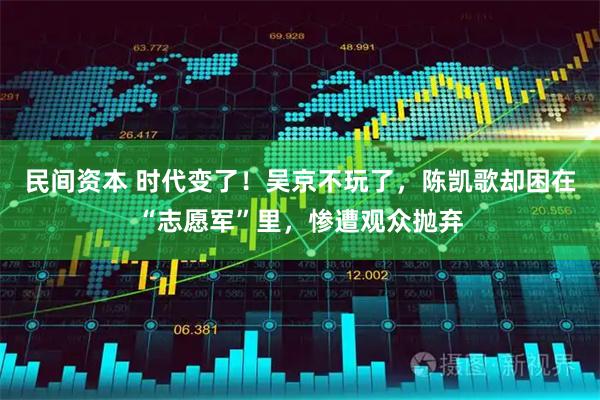 民间资本 时代变了！吴京不玩了，陈凯歌却困在“志愿军”里，惨遭观众抛弃