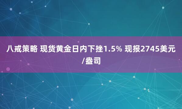 八戒策略 现货黄金日内下挫1.5% 现报2745美元/盎司