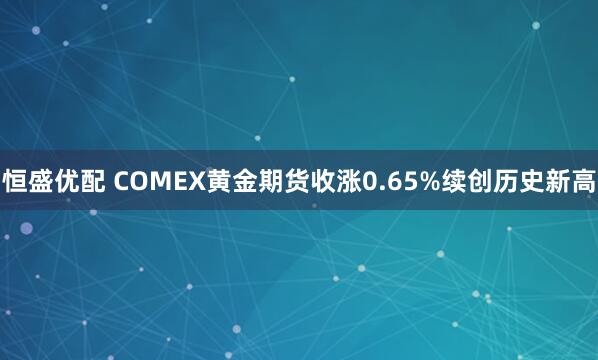 恒盛优配 COMEX黄金期货收涨0.65%续创历史新高