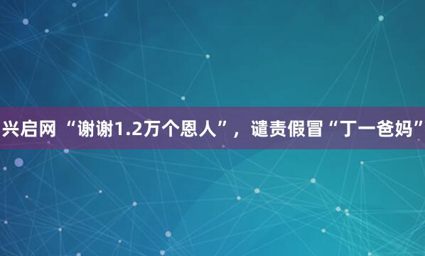 兴启网 “谢谢1.2万个恩人”，谴责假冒“丁一爸妈”