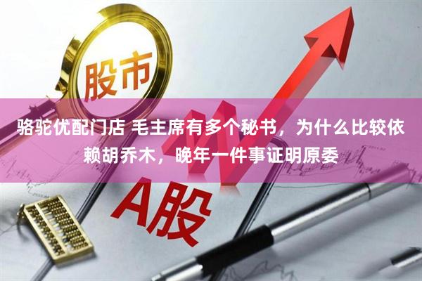 骆驼优配门店 毛主席有多个秘书，为什么比较依赖胡乔木，晚年一件事证明原委