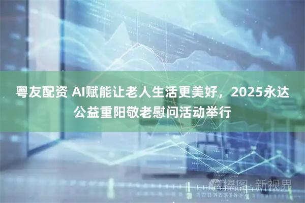 粤友配资 AI赋能让老人生活更美好，2025永达公益重阳敬老慰问活动举行