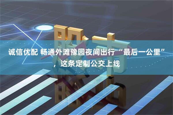 诚信优配 畅通外滩豫园夜间出行 “最后一公里”，这条定制公交上线