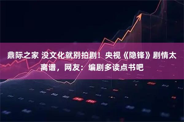 鼎际之家 没文化就别拍剧！央视《隐锋》剧情太离谱，网友：编剧多读点书吧