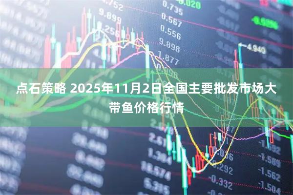 点石策略 2025年11月2日全国主要批发市场大带鱼价格行情
