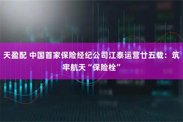 天盈配 中国首家保险经纪公司江泰运营廿五载：筑牢航天“保险栓”