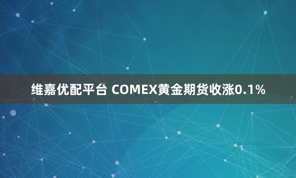 维嘉优配平台 COMEX黄金期货收涨0.1%