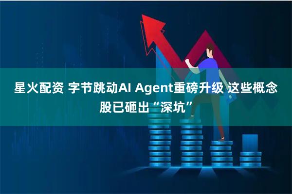 星火配资 字节跳动AI Agent重磅升级 这些概念股已砸出“深坑”