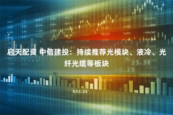 启天配资 中信建投：持续推荐光模块、液冷、光纤光缆等板块