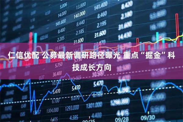 仁信优配 公募最新调研路径曝光 重点“掘金”科技成长方向
