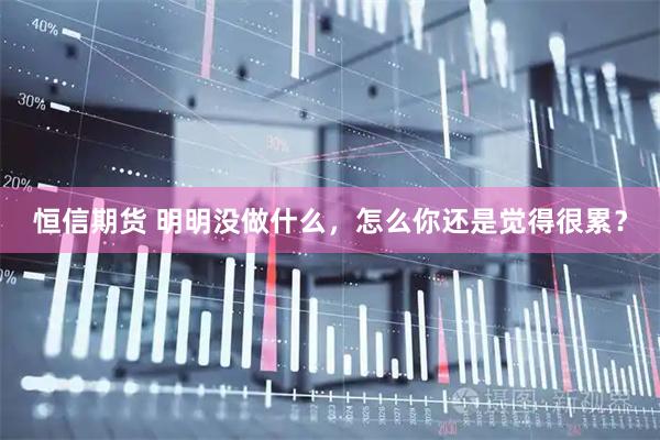 恒信期货 明明没做什么，怎么你还是觉得很累？