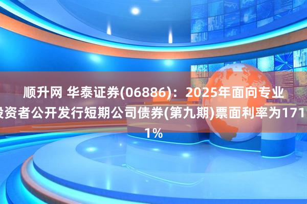 顺升网 华泰证券(06886)：2025年面向专业投资者公开发行短期公司债券(第九期)票面利率为171%
