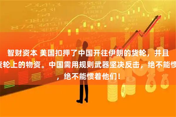 智财资本 美国扣押了中国开往伊朗的货轮，并且销毁了货轮上的物资。中国需用规则武器坚决反击，绝不能惯着他们！