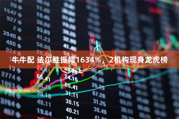牛牛配 法尔胜振幅1634%，2机构现身龙虎榜