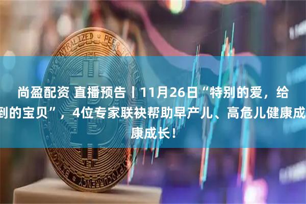 尚盈配资 直播预告丨11月26日“特别的爱，给早到的宝贝”，4位专家联袂帮助早产儿、高危儿健康成长！