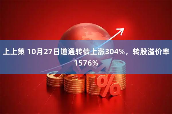 上上策 10月27日道通转债上涨304%，转股溢价率1576%