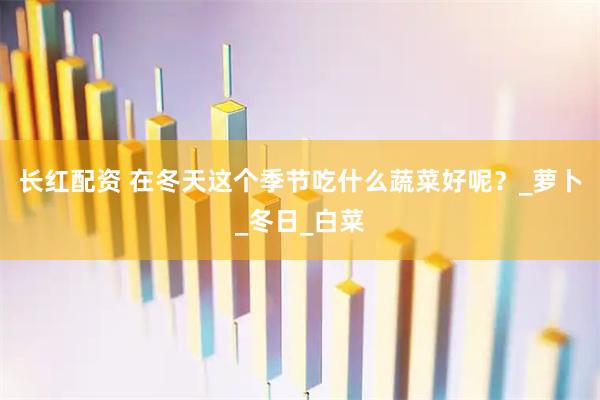 长红配资 在冬天这个季节吃什么蔬菜好呢？_萝卜_冬日_白菜