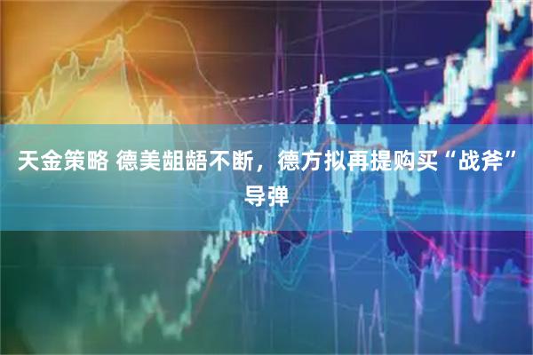 天金策略 德美龃龉不断，德方拟再提购买“战斧”导弹