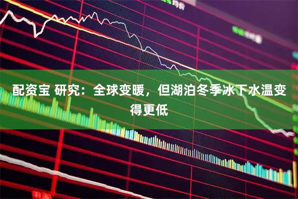 配资宝 研究：全球变暖，但湖泊冬季冰下水温变得更低