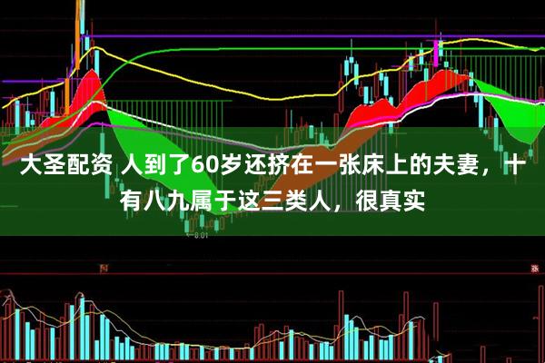 大圣配资 人到了60岁还挤在一张床上的夫妻，十有八九属于这三类人，很真实